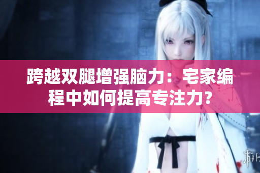 跨越双腿增强脑力：宅家编程中如何提高专注力？