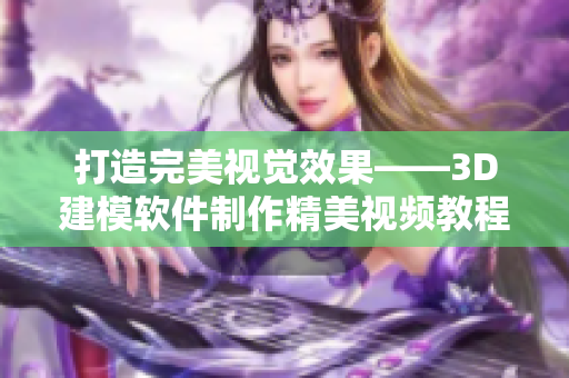 打造完美视觉效果——3D建模软件制作精美视频教程