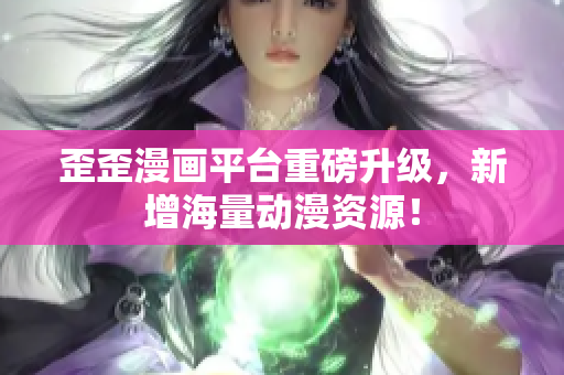 歪歪漫画平台重磅升级，新增海量动漫资源！