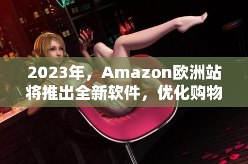2023年，Amazon欧洲站将推出全新软件，优化购物体验