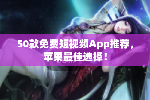 50款免费短视频App推荐，苹果最佳选择！