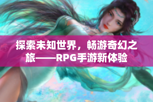 探索未知世界，畅游奇幻之旅——RPG手游新体验