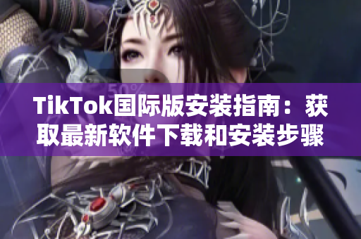 TikTok国际版安装指南：获取最新软件下载和安装步骤