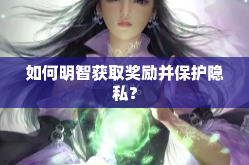 如何明智获取奖励并保护隐私？