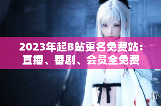 2023年起B站更名免费站：直播、番剧、会员全免费
