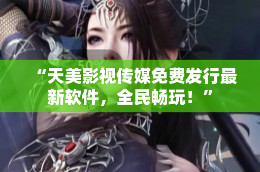 “天美影视传媒免费发行最新软件，全民畅玩！”