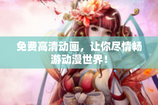 免费高清动画，让你尽情畅游动漫世界！