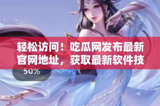 轻松访问！吃瓜网发布最新官网地址，获取最新软件技术资讯！