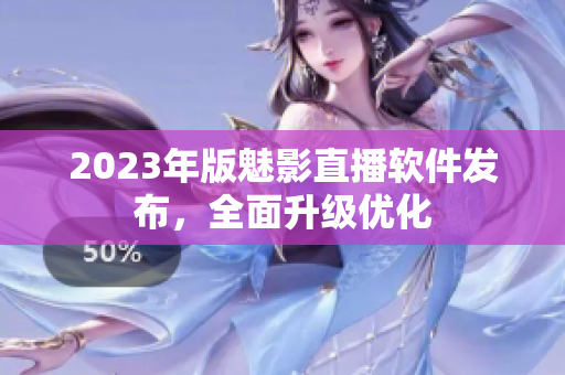 2023年版魅影直播软件发布，全面升级优化