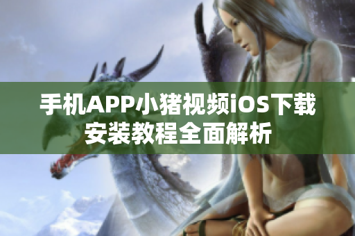 手机APP小猪视频iOS下载安装教程全面解析
