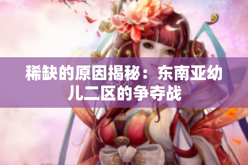 稀缺的原因揭秘：东南亚幼儿二区的争夺战