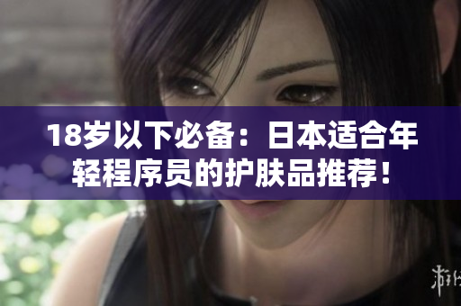 18岁以下必备：日本适合年轻程序员的护肤品推荐！