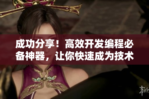 成功分享！高效开发编程必备神器，让你快速成为技术达人！