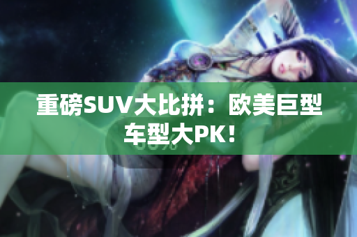 重磅SUV大比拼：欧美巨型车型大PK！