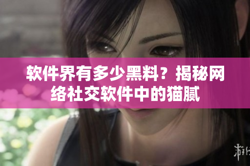 软件界有多少黑料？揭秘网络社交软件中的猫腻