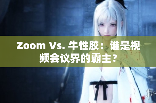 Zoom Vs. 牛性胶：谁是视频会议界的霸主？