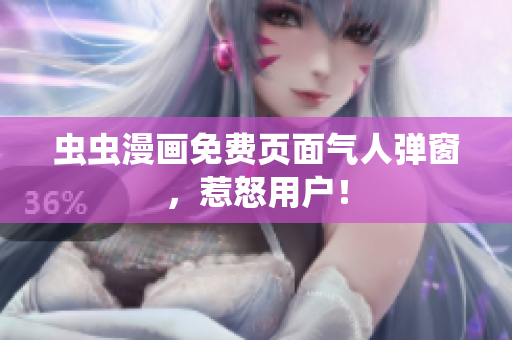 虫虫漫画免费页面气人弹窗，惹怒用户！
