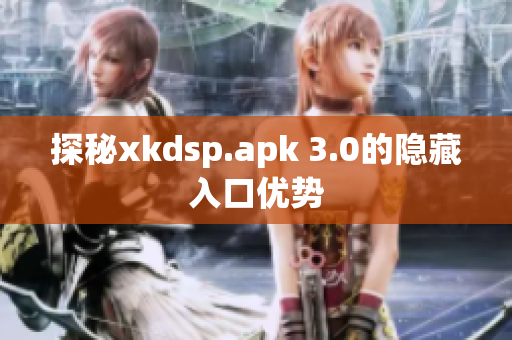 探秘xkdsp.apk 3.0的隐藏入口优势