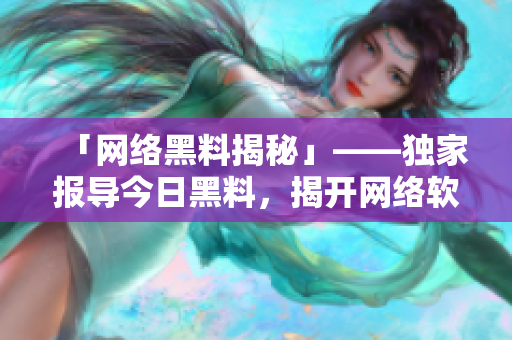 「网络黑料揭秘」——独家报导今日黑料，揭开网络软件行业内幕