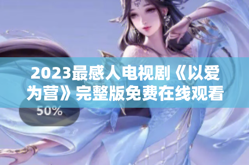 2023最感人电视剧《以爱为营》完整版免费在线观看