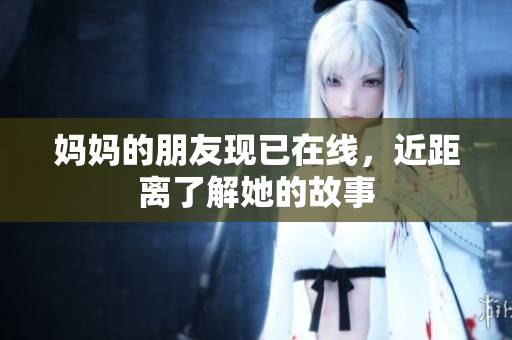 妈妈的朋友现已在线，近距离了解她的故事