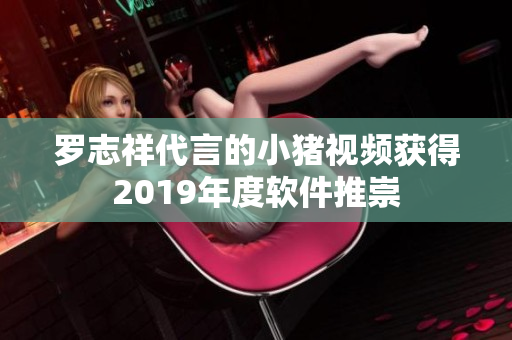 罗志祥代言的小猪视频获得2019年度软件推崇