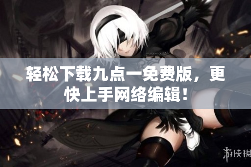 轻松下载九点一免费版，更快上手网络编辑！
