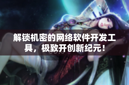 解锁机密的网络软件开发工具，极致开创新纪元！