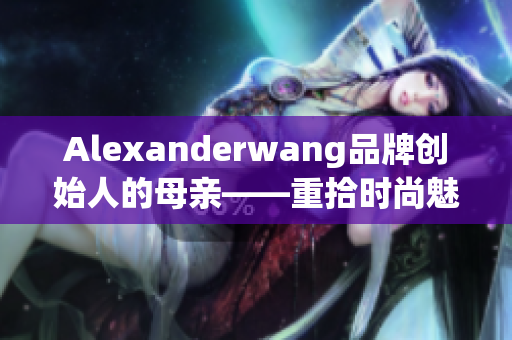Alexanderwang品牌创始人的母亲——重拾时尚魅力