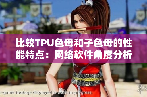 比较TPU色母和子色母的性能特点：网络软件角度分析