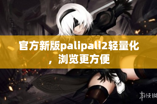 官方新版palipali2轻量化，浏览更方便