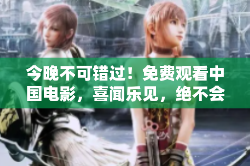 今晚不可错过！免费观看中国电影，喜闻乐见，绝不会让您入眠