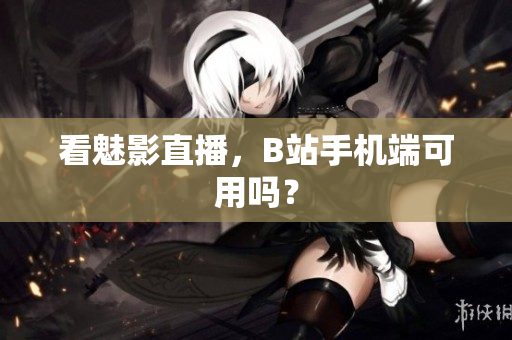 看魅影直播，B站手机端可用吗？