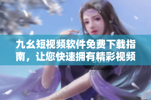 九幺短视频软件免费下载指南，让您快速拥有精彩视频！