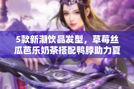 5款新潮饮品发型，草莓丝瓜芭乐奶茶搭配鸭脖助力夏日造型
