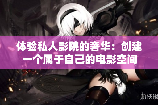 体验私人影院的奢华：创建一个属于自己的电影空间