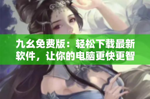 九幺免费版：轻松下载最新软件，让你的电脑更快更智能