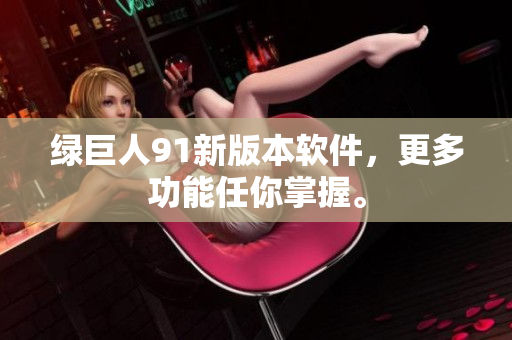 绿巨人91新版本软件，更多功能任你掌握。