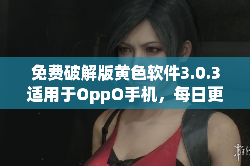 免费破解版黄色软件3.0.3适用于OppO手机，每日更新