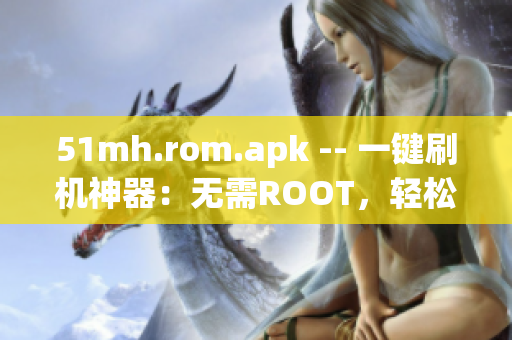 51mh.rom.apk -- 一键刷机神器：无需ROOT，轻松刷机