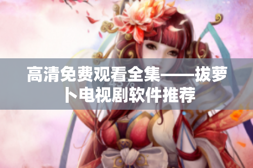 高清免费观看全集——拔萝卜电视剧软件推荐
