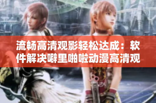 流畅高清观影轻松达成：软件解决噼里啪啦动漫高清观看问题