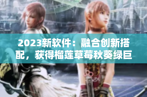 2023新软件：融合创新搭配，获得榴莲草莓秋葵绿巨人视频绝妙体验