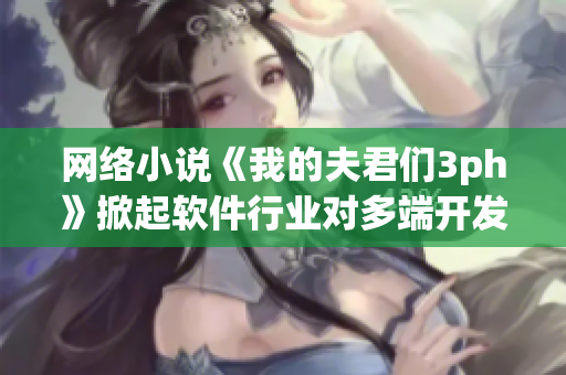 网络小说《我的夫君们3ph》掀起软件行业对多端开发新思路