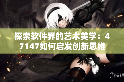 探索软件界的艺术美学：47147如何启发创新思维