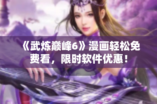 《武炼巅峰6》漫画轻松免费看，限时软件优惠！