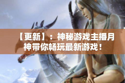 【更新】：神秘游戏主播月神带你畅玩最新游戏！