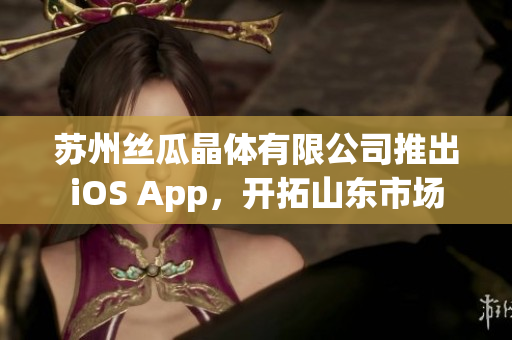 苏州丝瓜晶体有限公司推出iOS App，开拓山东市场