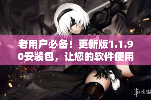 老用户必备！更新版1.1.90安装包，让您的软件使用更流畅