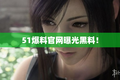 51爆料官网曝光黑料！